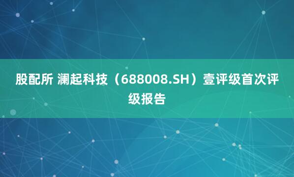 股配所 澜起科技（688008.SH）壹评级首次评级报告