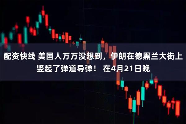 配资快线 美国人万万没想到，伊朗在德黑兰大街上竖起了弹道导弹！ 在4月21日晚