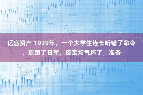 亿盛资产 1939年，一个大学生连长听错了命令，放跑了日军，皮定均气坏了，准备