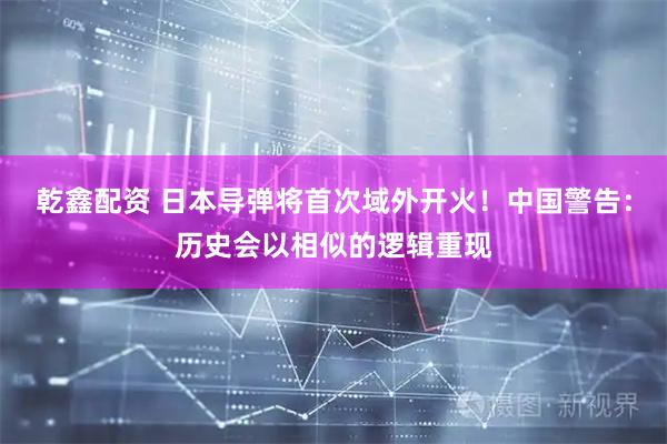 乾鑫配资 日本导弹将首次域外开火！中国警告：历史会以相似的逻辑重现