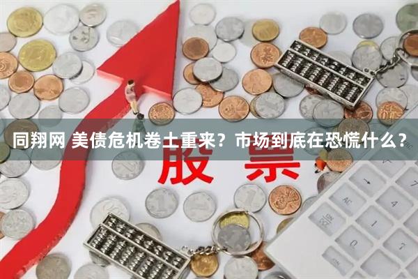 同翔网 美债危机卷土重来？市场到底在恐慌什么？