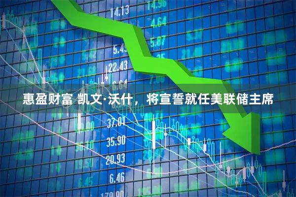 惠盈财富 凯文·沃什，将宣誓就任美联储主席