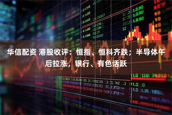 华信配资 港股收评：恒指、恒科齐跌；半导体午后拉涨，银行、有色活跃