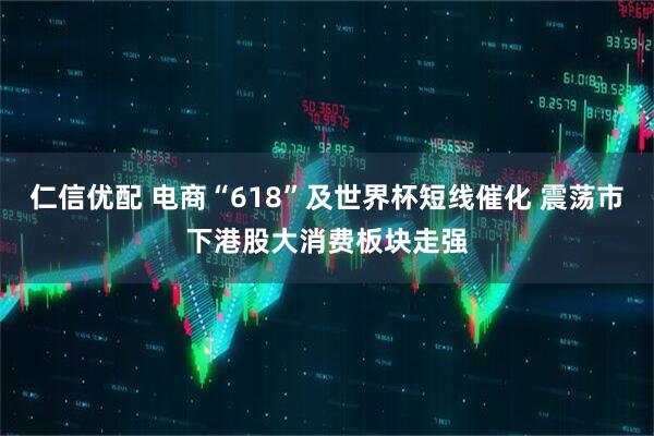 仁信优配 电商“618”及世界杯短线催化 震荡市下港股大消费板块走强