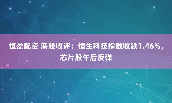 恒盈配资 港股收评：恒生科技指数收跌1.46%，芯片股午后反弹