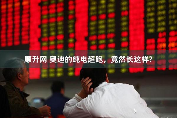 顺升网 奥迪的纯电超跑，竟然长这样?