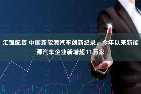 汇银配资 中国新能源汽车创新纪录，今年以来新能源汽车企业新增超11万家