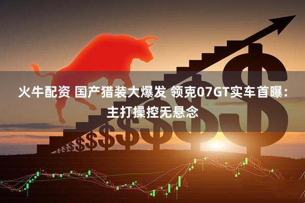 火牛配资 国产猎装大爆发 领克07GT实车首曝：主打操控无悬念