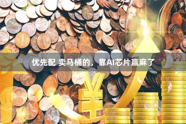 优先配 卖马桶的，靠AI芯片赢麻了