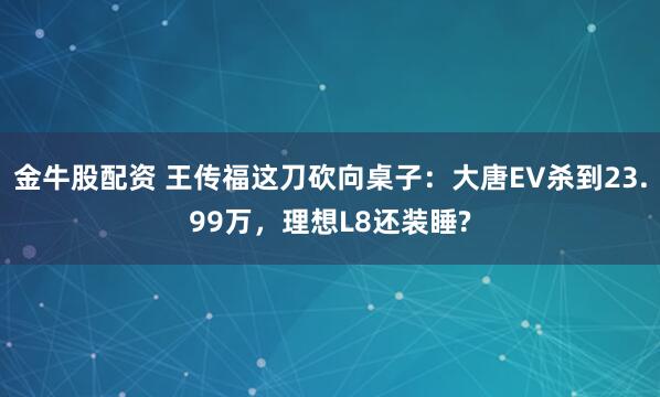 金牛股配资 王传福这刀砍向桌子:大唐EV杀到23.99万,理想L8还装睡?