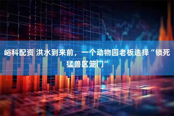 峪科配资 洪水到来前,一个动物园老板选择“锁死猛兽区笼门”