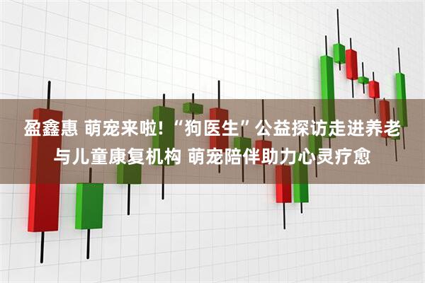 盈鑫惠 萌宠来啦! “狗医生”公益探访走进养老与儿童康复机构 萌宠陪伴助力心灵疗愈