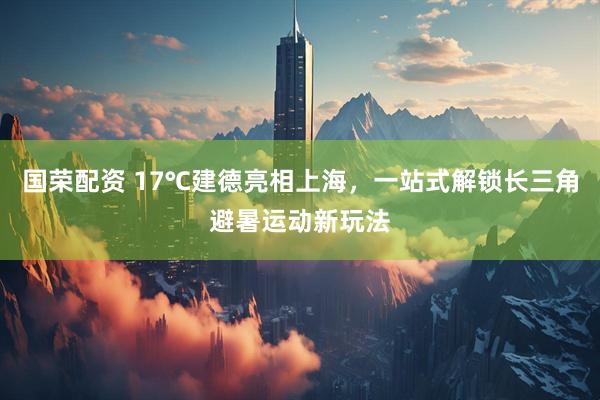 国荣配资 17℃建德亮相上海，一站式解锁长三角避暑运动新玩法