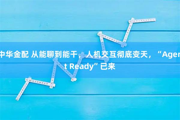 中华金配 从能聊到能干，人机交互彻底变天，“Agent Ready”已来